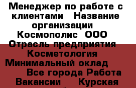 Менеджер по работе с клиентами › Название организации ­ Космополис, ООО › Отрасль предприятия ­ Косметология › Минимальный оклад ­ 18 000 - Все города Работа » Вакансии   . Курская обл.